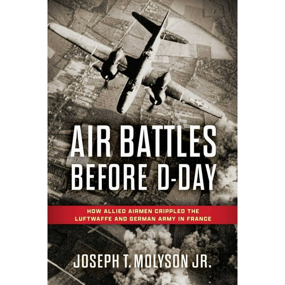Air Battles Before D-Day: How Allied Airmen Crippled the Luftwaffe and German Army in France, (Hardcover)