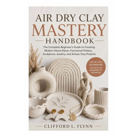 Air Dry Clay Mastery Handbook: The Complete Beginner's Guide to Creating Modern Home Dcor, Functional Pottery, Sculptur, (Paperback)