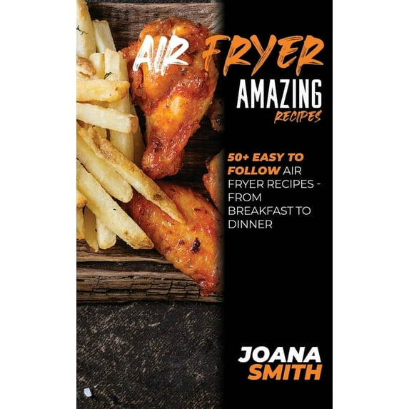 Air Fryer Amazing Recipes : 50+ Easy To Follow Air Fryer Recipes - From Breakfast To Dinner (Hardcover)