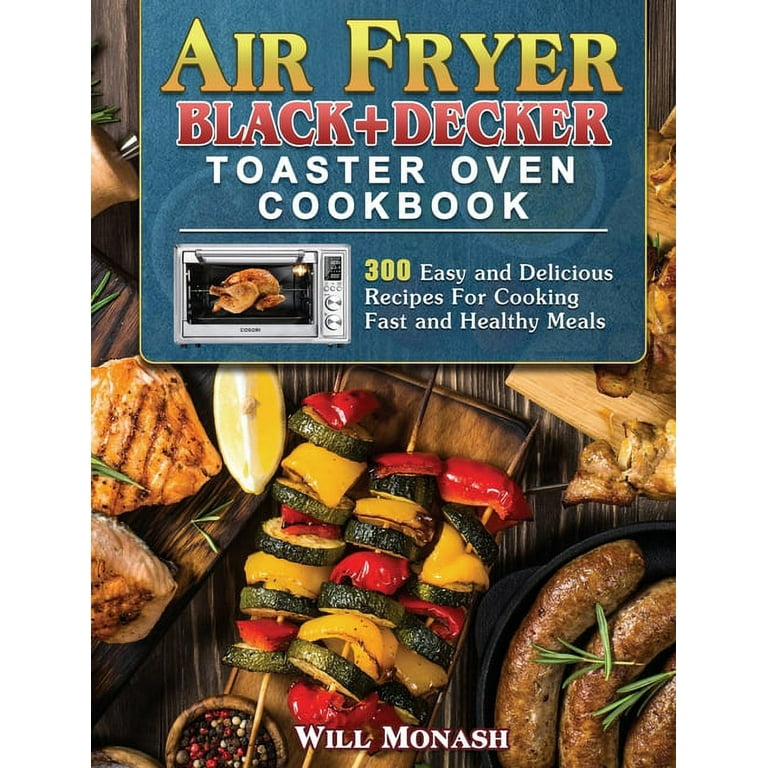 Air Fryer Black+Decker Toaster Oven Cookbook: 300 Easy and Delicious Recipes For Cooking Fast and Healthy Meals [Book]
