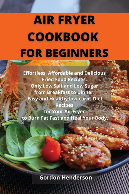 Air Fryer Cookbook for Beginners : Effortless, Affordable and Delicious Fried Food Recipes. Only Low Salt and Low Sugar from Breakfast to Dinner. Easy and Healthy low-carbs Diet Recipes for Your Air Fryer to Burn Fat Fast and Heal Your Body. (Paperback)