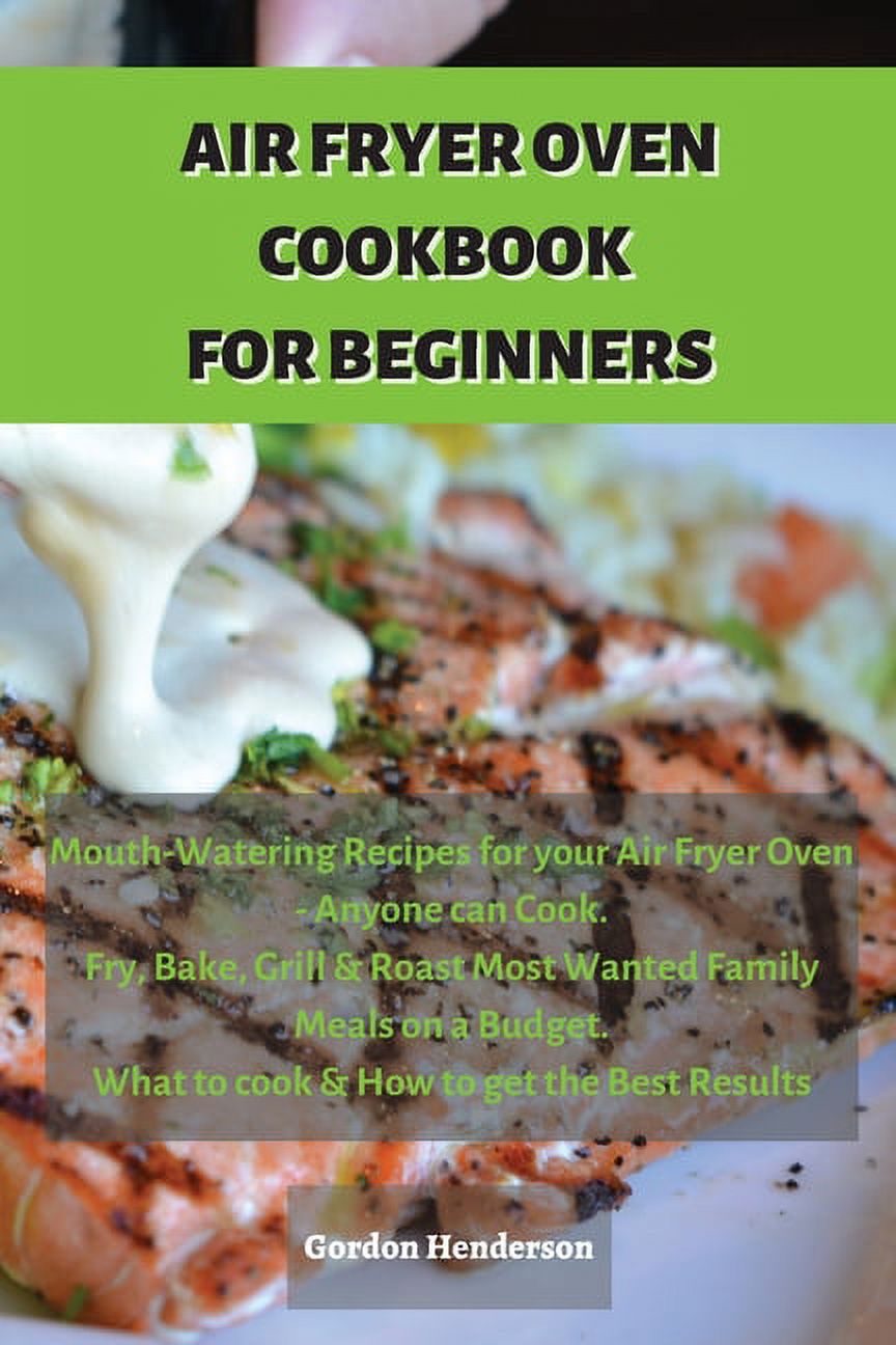 Air Fryer Cookbook for Beginners : Mouth-Watering Recipes for your Air Fryer Oven - Anyone can Cook. Fry, Bake, Grill & Roast Most Wanted Family Meals on a Budget. What to cook & How to get the Best Results (Paperback)