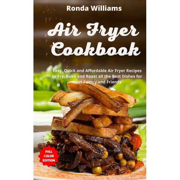 Air Fryer Cookbook : Easy, Quick and Affordable Air Fryer Recipes to Fry, Bake and Roast all the Best Dishes for Your Family and Friends (Hardcover)