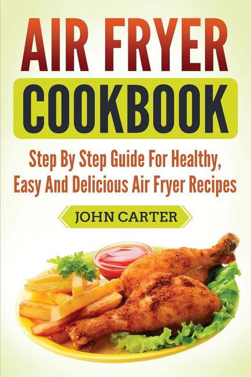 Air Fryer Cookbook: Step By Step Guide For Healthy, Easy And Delicious Air Fryer Recipes, (Paperback)