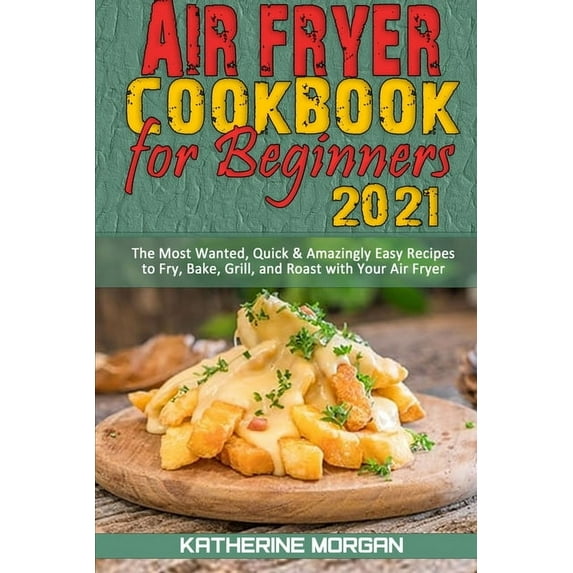 Air Fryer Cookbook for Beginners 2021: The Most Wanted, Quick & Amazingly Easy Recipes to Fry, Bake, Grill, and Roast with Your Air Fryer (Paperback)