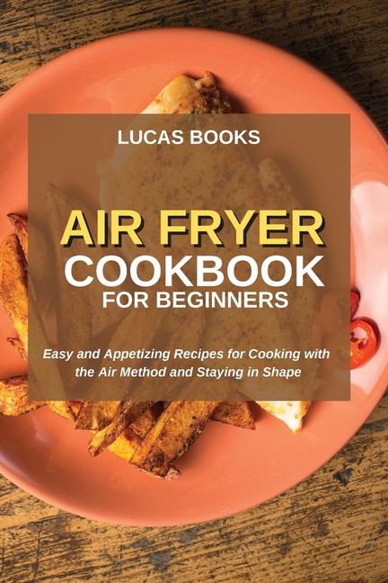 Air Fryer Cookbook for Beginners : Easy and Appetizing Recipes for ...