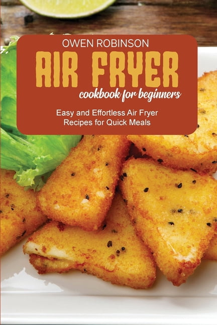 Air Fryer Cookbook for Beginners: Easy and Effortless Air Fryer Recipes for Quick Meals
