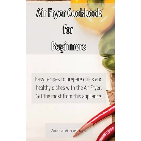 Air Fryer Cookbook for Beginners : Easy recipes to prepare quick and healthy dishes with the Air Fryer. Get the most from this appliance. (Hardcover)