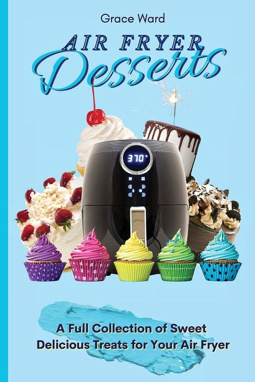 Air Fryer Desserts: A Full Collection of Sweet Delicious Treats for Your Air Fryer