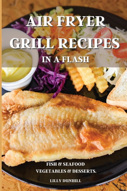 Air Fryer Grill Recipes in a Flash: FISH AND SEAFOOD, VEGETABLES AND DESSERTS. Delicious and Simple Recipes for Indoor G