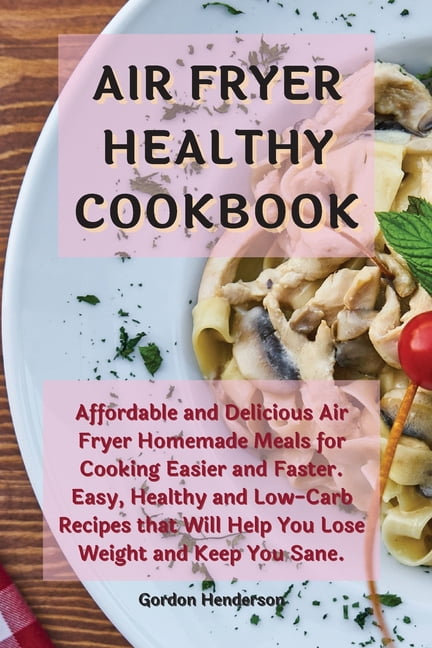 Air Fryer Healthy Cookbook : Affordable and Delicious Air Fryer Homemade Meals for Cooking Easier and Faster. Easy, Healthy and Low-Carb Recipes that Will Help You Lose Weight and Keep You Sane (Paperback)