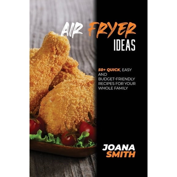 Air Fryer Ideas : 50+ Quick, Easy And Budget-Friendly Recipes For Your Whole Family (Paperback)