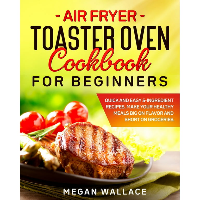 Air Fryer Toaster Oven Cookbook for Beginners: Quick and Easy 5-ingredient  Recipes. Make Your Healthy Meals Big on Flavor and Short on Groceries. by  Megan Wallace