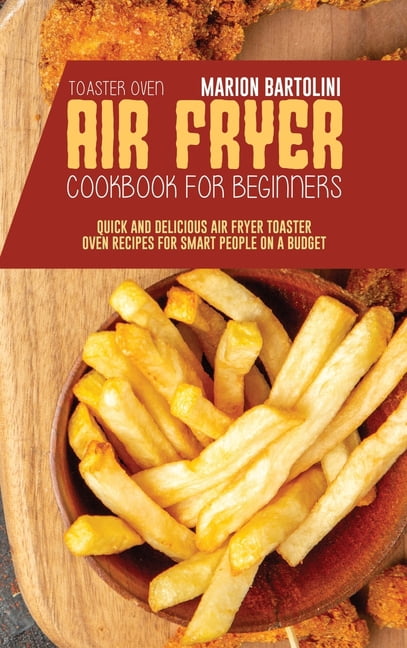 Air Fryer Toaster Oven Cookbook for Beginners: Quick and Delicious Air Fryer Toaster Oven Recipes for Smart People On a Budget (Hardcover)