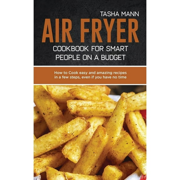 Air Fryer cookbook for Smart people on a Budget : How to Cook easy and amazing recipes in a few steps, even if you have no time (Hardcover)