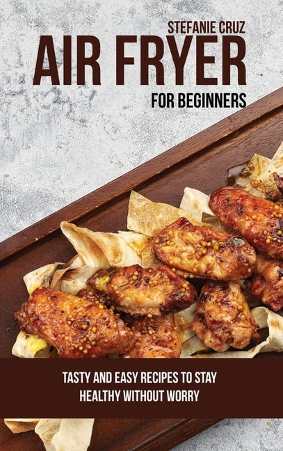 Air Fryer for Beginners: Tasty and Easy Recipes to Stay Healthy without Worry