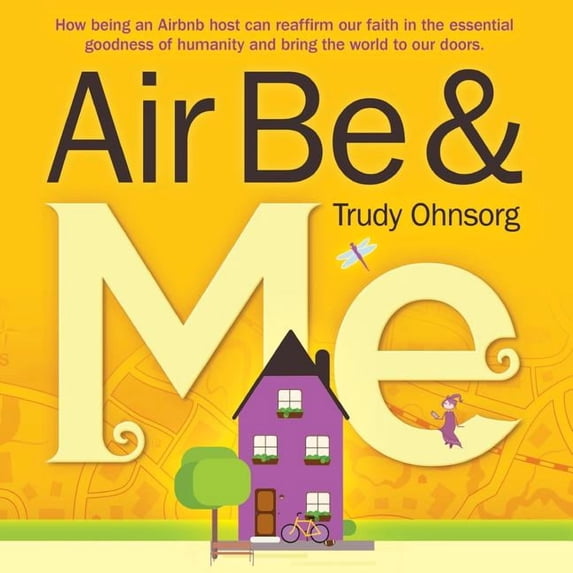 Air Be & Me: How Being an Airbnb Host Can Reaffirm Our Faith in the Essential Goodness of Humanity and Bring the World to Our Doors Paperback