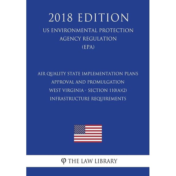 Air Quality State Implementation Plans - Approval and Promulgation - West Virginia - Section 110(a)(2) Infrastructure Requirements (Us Environmental Protection Agency Regulation) (Epa) (2018 Edition)