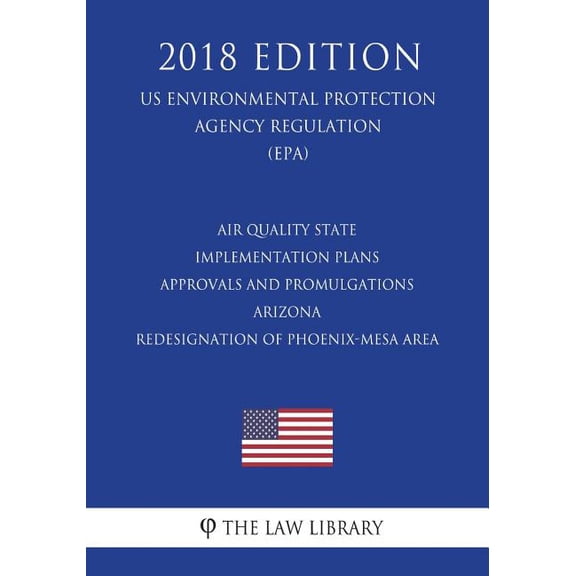 Air Quality State Implementation Plans - Approvals and Promulgations - Arizona - Redesignation of Phoenix-Mesa Area (US Environmental Protection Agency Regulation) (EPA) (2018 Edition)