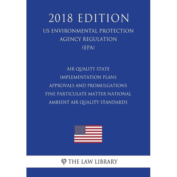 Air Quality State Implementation Plans - Approvals and Promulgations - Fine Particulate Matter National Ambient Air Quality Standards (US Environmental Protection Agency Regulation) (EPA) (2018 Editio