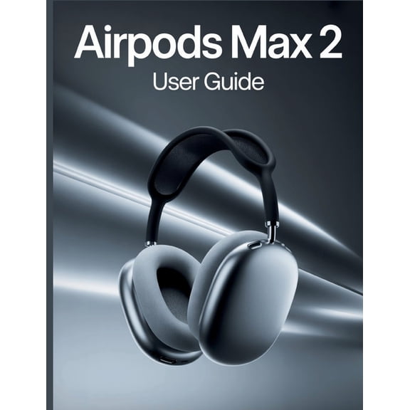 AirPods Max 2 User Guide: A Simple, Step-by-Step Handbook for Setting Up, Troubleshooting, and Discovering the Hidden Se, (Paperback)