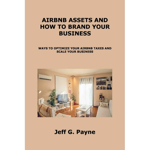 Airbnb Assets and How to Brand Your Business: Ways to Optimize Your Airbnb Taxes and Scale Your Business Paperback 1806153238 9781806153237 Jeff G Payne