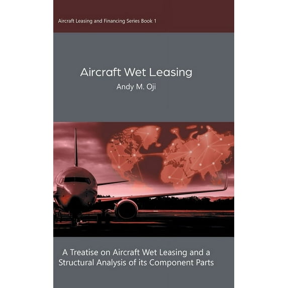 Aircraft Leasing and Financing Aircraft Wet Leasing: A Treatise on Aircraft Wet Leasing and a Structural Analysis of its Component Parts, Book 1, (Hardcover)