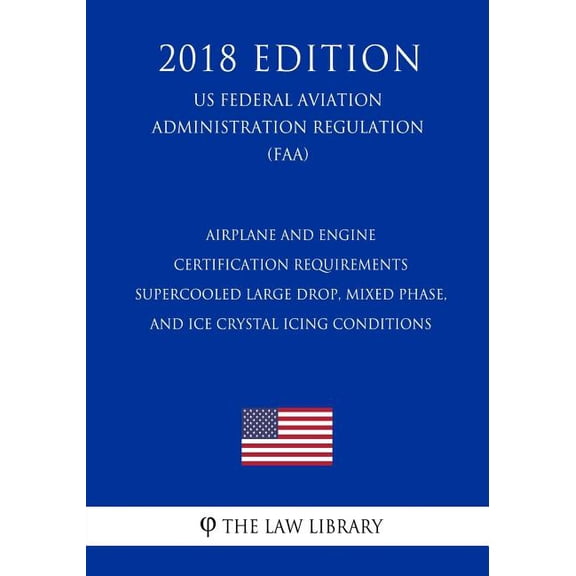 Airplane and Engine Certification Requirements - Supercooled Large Drop, Mixed Phase, and Ice Crystal Icing Conditions US Federal Aviation Administration Regulation FAA 2018 Edition Paperback