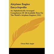 Airplane Engine Encyclopedia An Alphabetically Arranged Compilation Of All Available Data On The Worlds Airplane Engines 1921 Paperback 1436763045 9781436763042 Glenn Dale Angle
