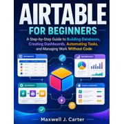 Airtable for Beginners A Step-by-Step Guide to Building Databases, Creating Dashboards, Automating Tasks, and Managing , Paperback