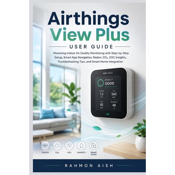 Airthings View Plus User Guide: Mastering Indoor Air Quality Monitoring with Step-by-Step Setup, Smart App Navigation, R, (Paperback)