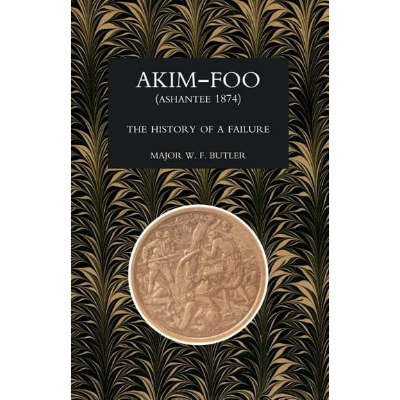 Akim-Foo the History of a Failure (Gold Coast 1873-74 Campaign), (Paperback)