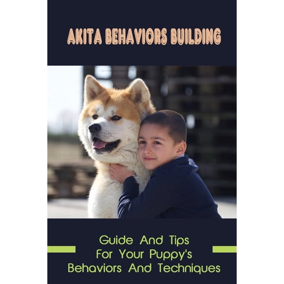 Akita Behaviors Building: Guide And Tips For Your Puppy's Behaviors And Techniques: How To Make Akita To Learn, (Paperback)