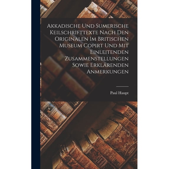 Akkadische Und Sumerische Keilschrifttexte Nach Den Originalen Im Britischen Museum Copirt Und Mit Einleitenden Zusammenstellungen Sowie Erklärenden Anmerkungen (Hardcover)