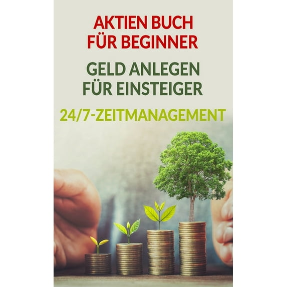 Aktien Buch für Beginner - Geld anlegen für Einsteiger - 24/7-Zeitmanagement : Passives Einkommen durch Geld anlegen und effizientes Zeitmanagement. Schritt für Schritt vom Einsteiger zum Profi (Paperback)