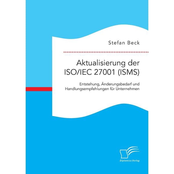 Aktualisierung Der ISO/Iec 27001 (Isms): Entstehung, Anderungsbedarf Und Handlungsempfehlungen Fur Unternehmen