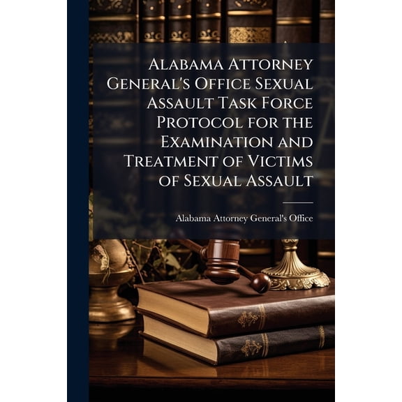 Alabama Attorney General's Office Sexual Assault Task Force Protocol for the Examination and Treatment of Victims of Sex, (Paperback)
