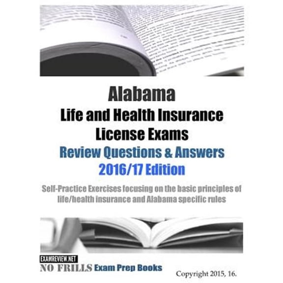 Alabama Life and Health Insurance License Exams Review Questions & Answers 2016/17 : Self-practice Exercises Focusing on the Basic Principles of Life/Health Insurance and Alabama Specific Rules