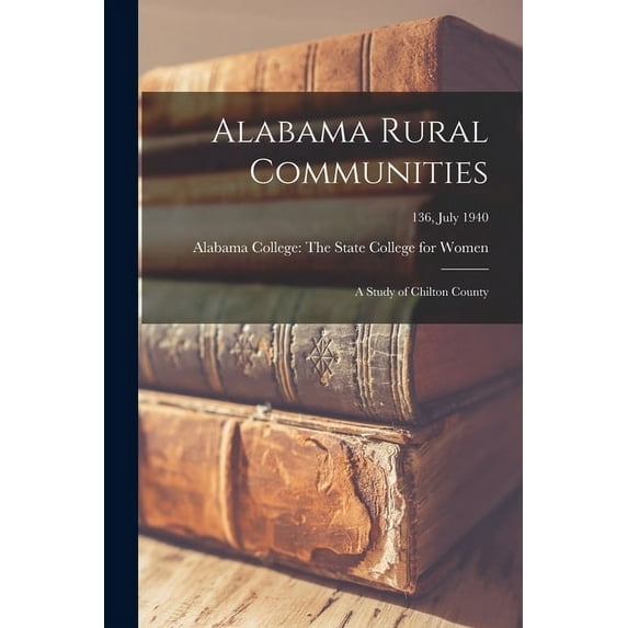 Alabama Rural Communities: A Study of Chilton County; 136, July 1940, (Paperback)