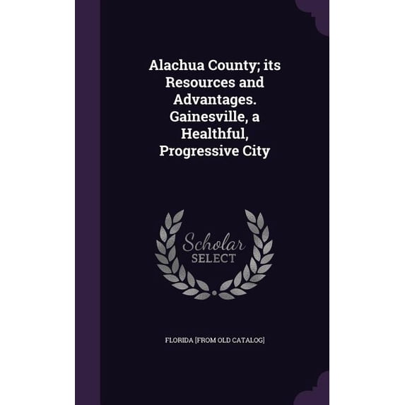 Alachua County; its Resources and Advantages. Gainesville, a Healthful, Progressive City (Hardcover)