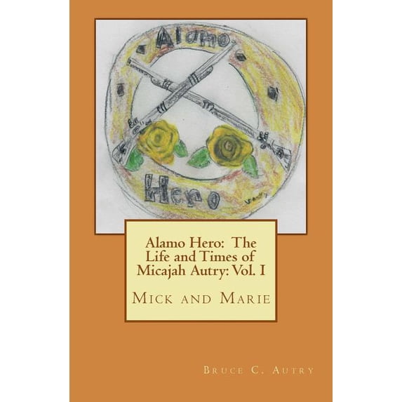Alamo Hero: The Life and Times of Micajah Autry: Volume 1: Mick and ...