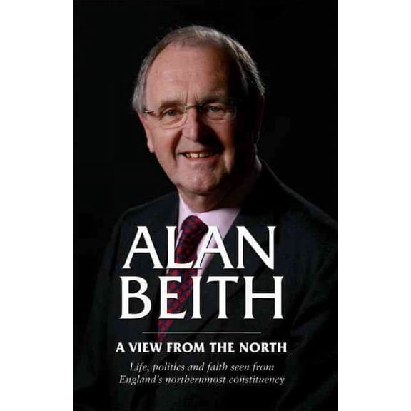 Alan Beith : A View from the North: Life, Politics and Faith Seen From England's Northernmost Constituency