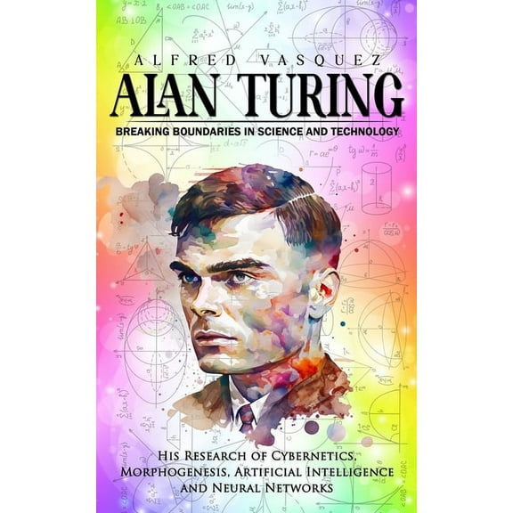 Alan Turing: Breaking Boundaries in Science and Technology (His Research of Cybernetics, Morphogenesis, Artificial Intel, (Paperback)