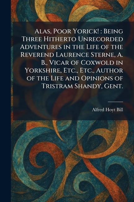 Alas, Poor Yorick!: Being Three Hitherto Unrecorded Adventures in the Life of the Reverend Laurence Sterne, A. B., Vicar, (Paperback)