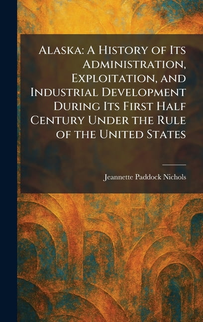 Alaska: A History of Its Administration, Exploitation, and Industrial Development During Its First Half Century Under th, (Hardcover)