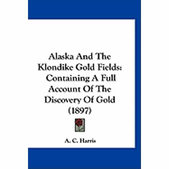 Alaska And The Klondike Gold Fields : Containing A Full Account Of The Discovery Of Gold (1897) (Paperback)