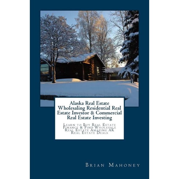 Alaska Real Estate Wholesaling Residential Real Estate Investor & Commercial Real Estate Investing : Learn to Buy Real Estate Finance & Find Wholesale Real Estate Amazing AK Real Estate Deals (Paperback)