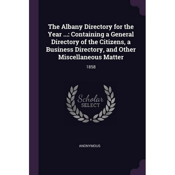 The Albany Directory for the Year ... : Containing a General Directory of the Citizens, a Business Directory, and Other Miscellaneous Matter: 1858 (Paperback)