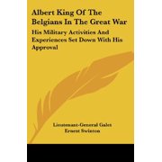 Albert King Of The Belgians In The Great War His Military Activities And Experiences Set Down With His Approval Paperback 1432563068 9781432563066 Lieutenant-General Galet