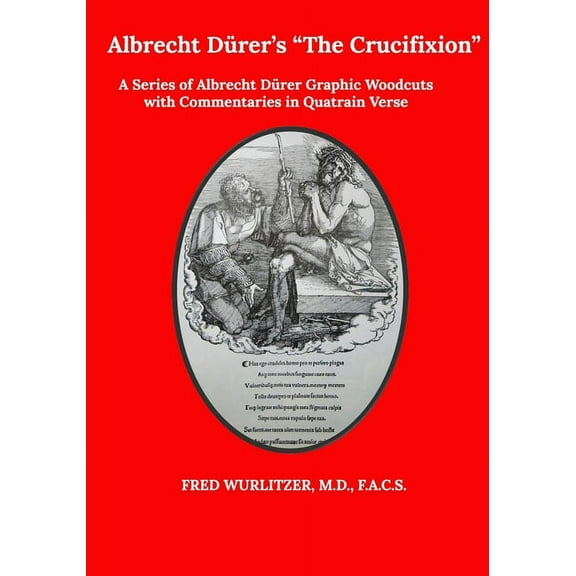 Albrecht Drer's The Crucifixion: A Series of Albrecht Drer Graphic Woodcuts with Commentaries in Quatrain Verse as a Medieval-Modern Comic Book for Adults with Child-like Minds Seeking Relief from S